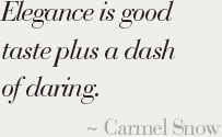 Elegance is good taste plus a dash of daring. ~ Carmel Snow